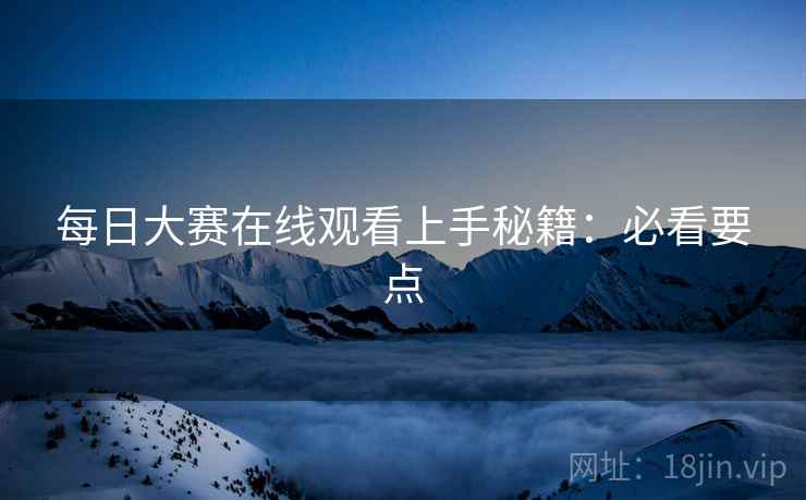 每日大赛在线观看上手秘籍：必看要点