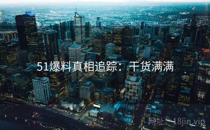 51爆料真相追踪：干货满满
