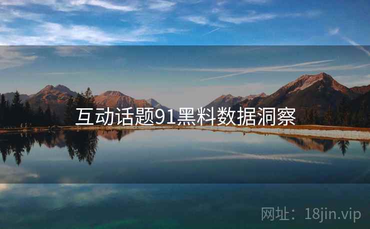 互动话题91黑料数据洞察