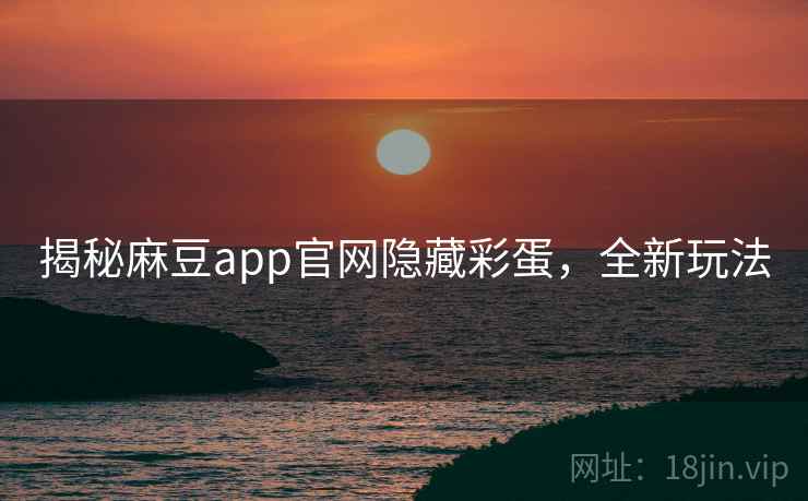 揭秘麻豆app官网隐藏彩蛋，全新玩法