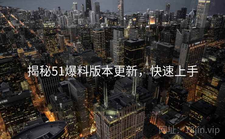 揭秘51爆料版本更新，快速上手