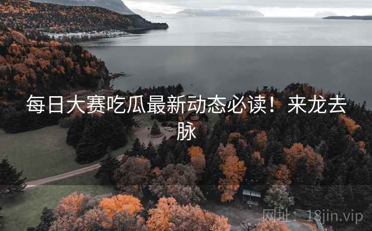每日大赛吃瓜最新动态必读！来龙去脉