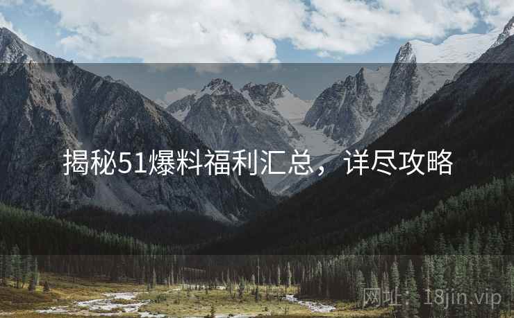 揭秘51爆料福利汇总，详尽攻略