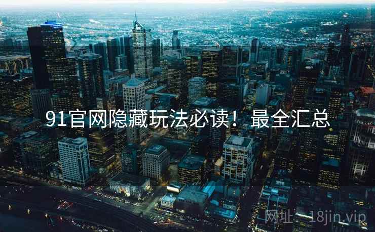 91官网隐藏玩法必读！最全汇总