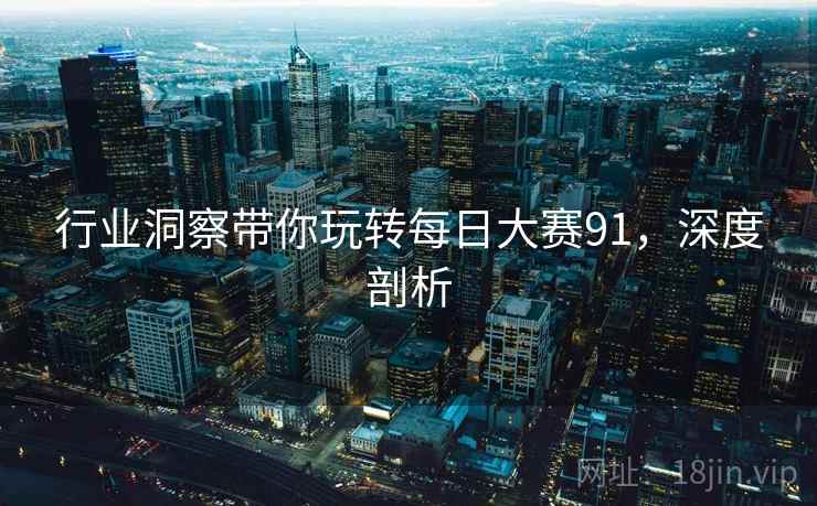 行业洞察带你玩转每日大赛91，深度剖析