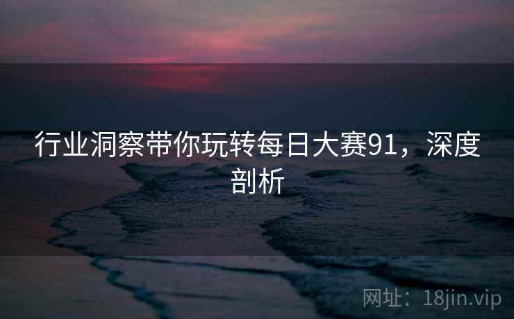 行业洞察带你玩转每日大赛91，深度剖析