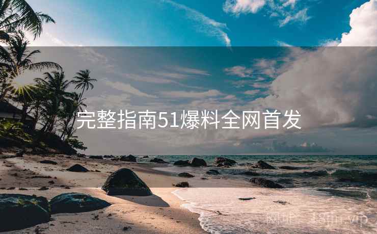 完整指南51爆料全网首发