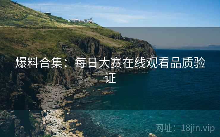 爆料合集：每日大赛在线观看品质验证