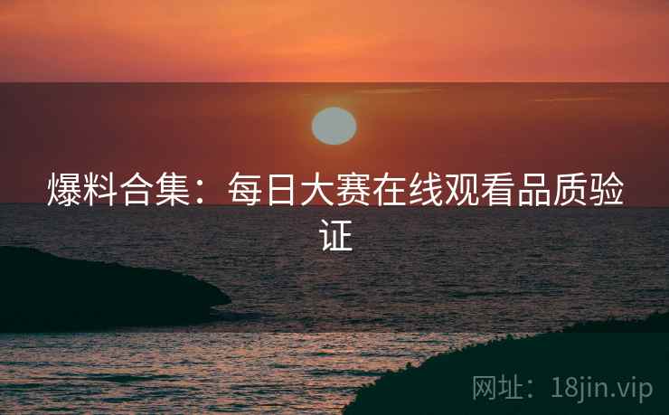 爆料合集：每日大赛在线观看品质验证