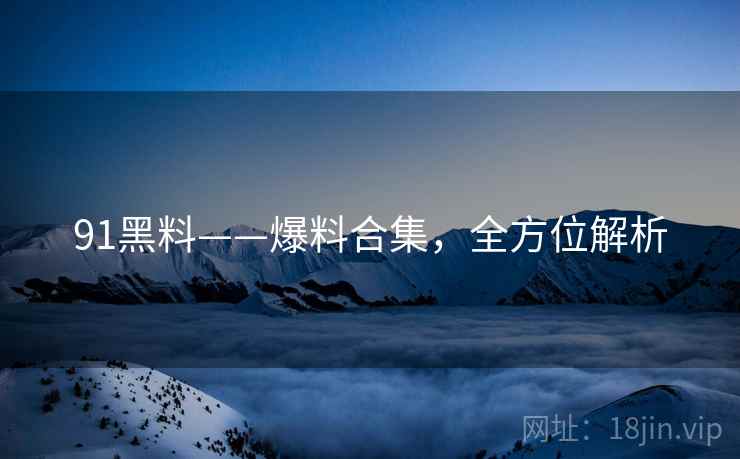 91黑料——爆料合集，全方位解析