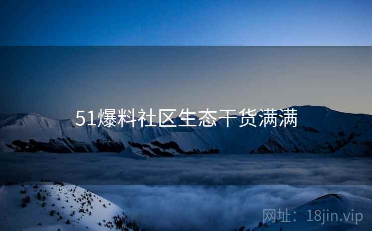 51爆料社区生态干货满满