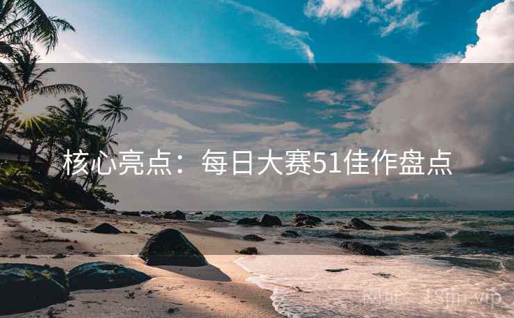 核心亮点：每日大赛51佳作盘点