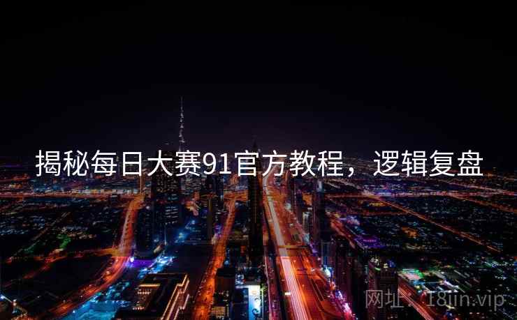 揭秘每日大赛91官方教程，逻辑复盘