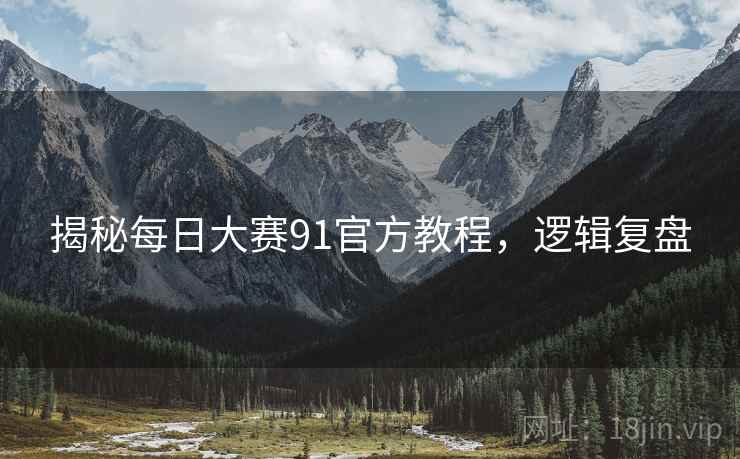 揭秘每日大赛91官方教程，逻辑复盘