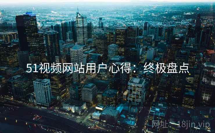 51视频网站用户心得：终极盘点