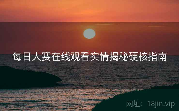 每日大赛在线观看实情揭秘硬核指南