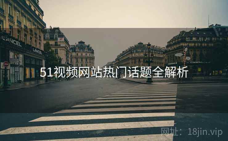 51视频网站热门话题全解析