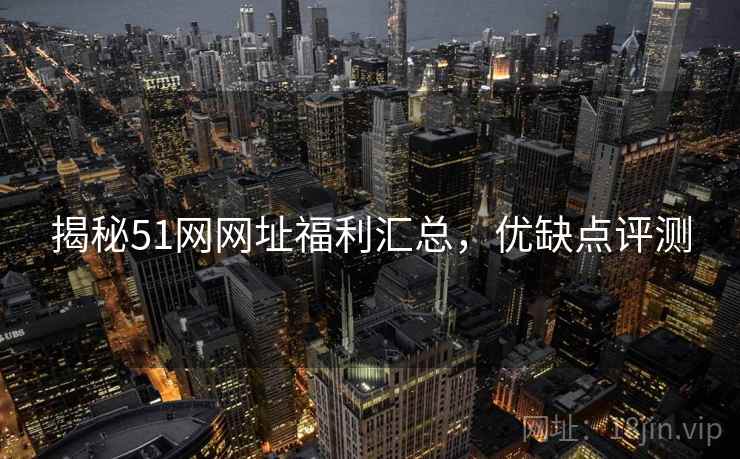 揭秘51网网址福利汇总，优缺点评测