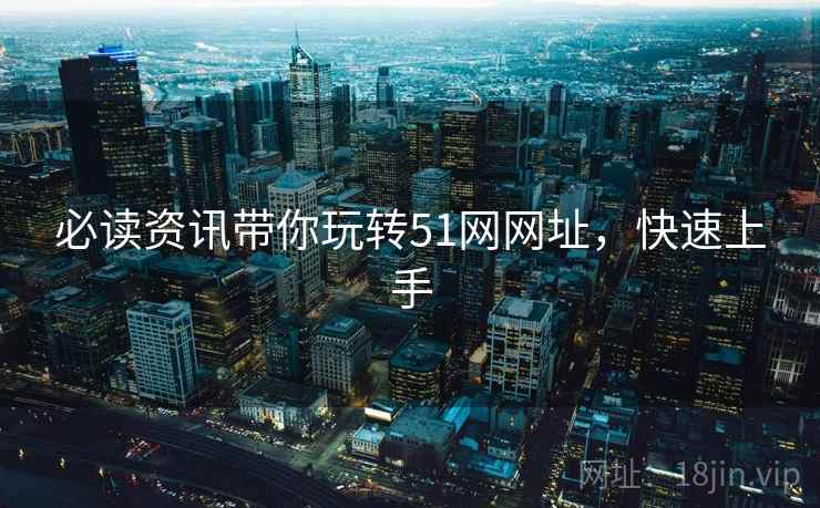 必读资讯带你玩转51网网址，快速上手