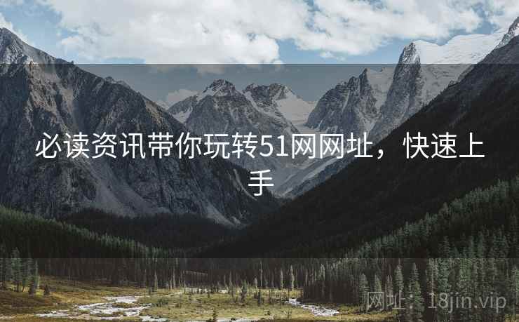 必读资讯带你玩转51网网址，快速上手