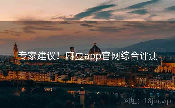 专家建议！麻豆app官网综合评测