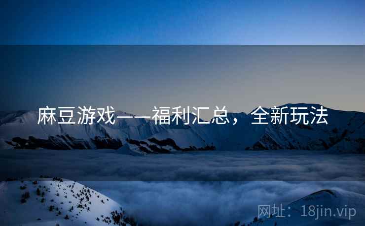 麻豆游戏——福利汇总，全新玩法
