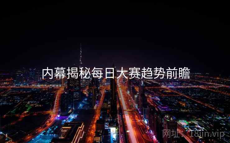 内幕揭秘每日大赛趋势前瞻