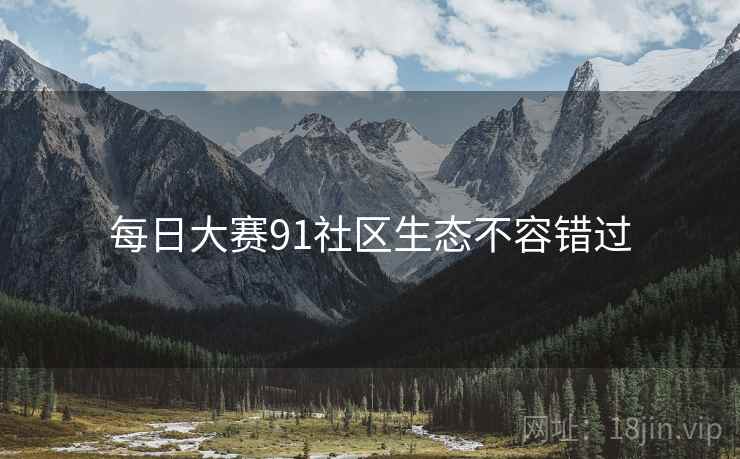 每日大赛91社区生态不容错过