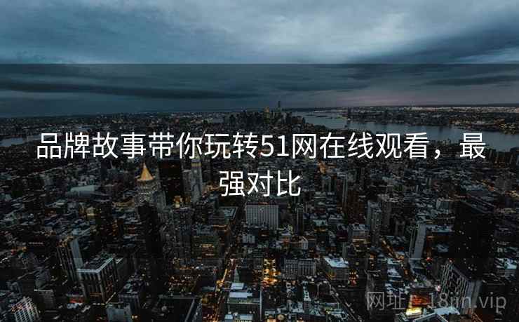 品牌故事带你玩转51网在线观看，最强对比
