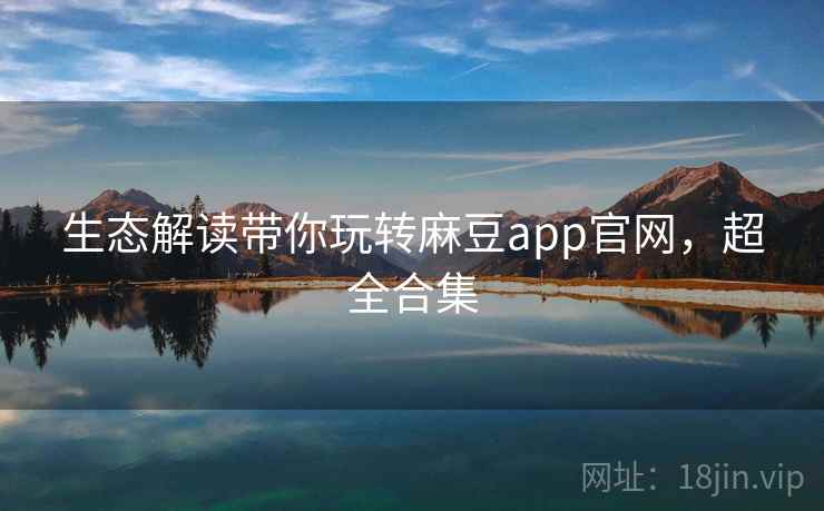 生态解读带你玩转麻豆app官网，超全合集
