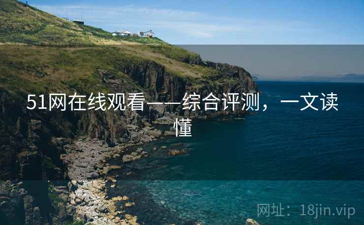 51网在线观看——综合评测，一文读懂