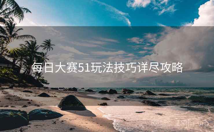 每日大赛51玩法技巧详尽攻略