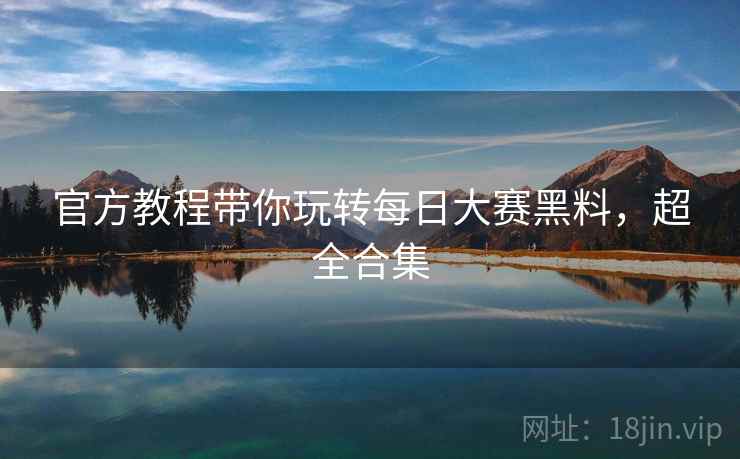 官方教程带你玩转每日大赛黑料，超全合集