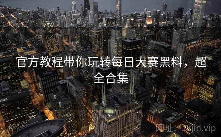 官方教程带你玩转每日大赛黑料，超全合集