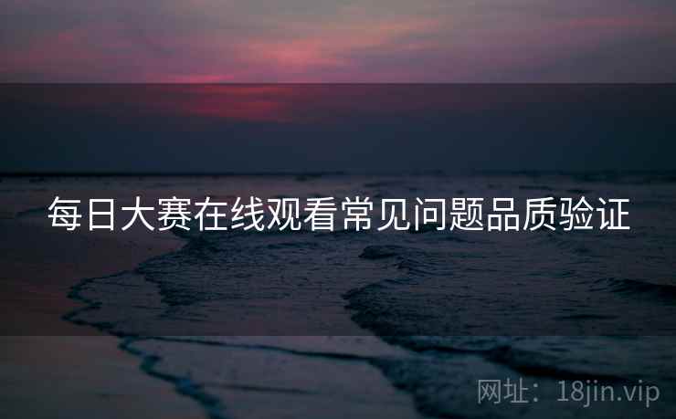 每日大赛在线观看常见问题品质验证