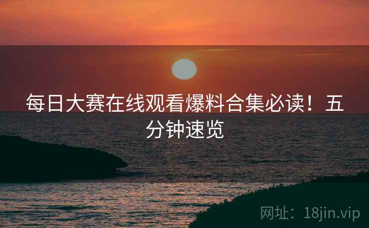 每日大赛在线观看爆料合集必读！五分钟速览