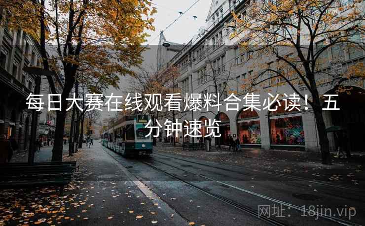 每日大赛在线观看爆料合集必读！五分钟速览