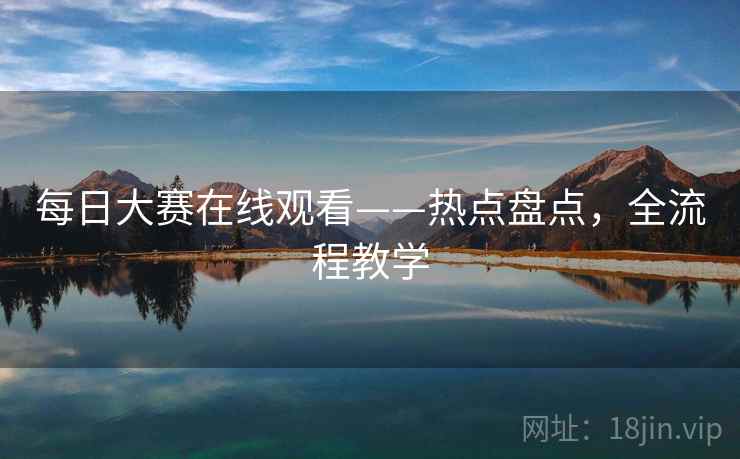 每日大赛在线观看——热点盘点，全流程教学