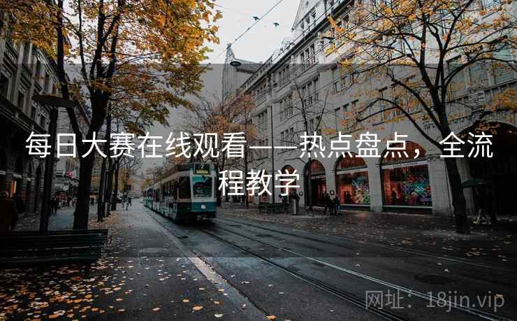 每日大赛在线观看——热点盘点，全流程教学
