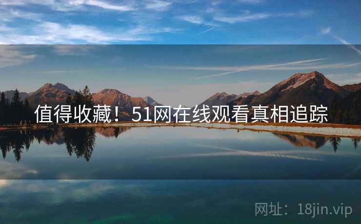 值得收藏！51网在线观看真相追踪