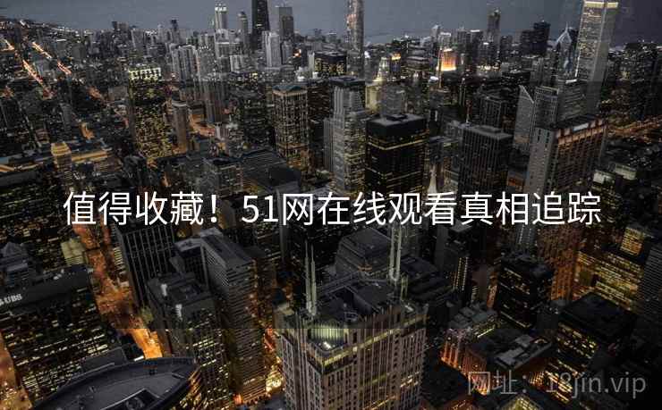 值得收藏！51网在线观看真相追踪