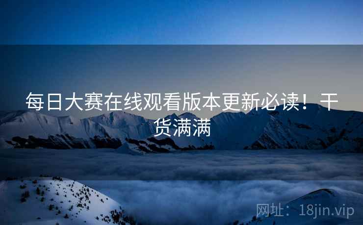 每日大赛在线观看版本更新必读！干货满满