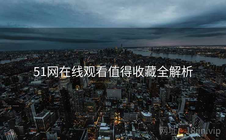 51网在线观看值得收藏全解析