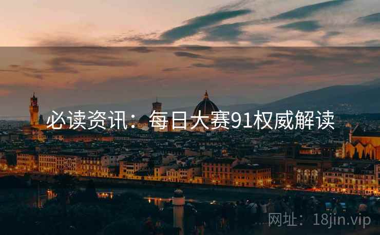 必读资讯：每日大赛91权威解读
