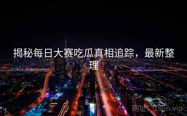 揭秘每日大赛吃瓜真相追踪，最新整理