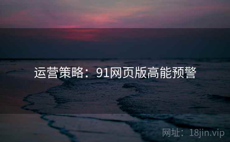 运营策略：91网页版高能预警