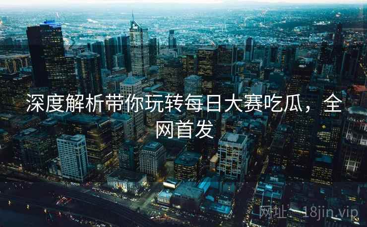 深度解析带你玩转每日大赛吃瓜，全网首发