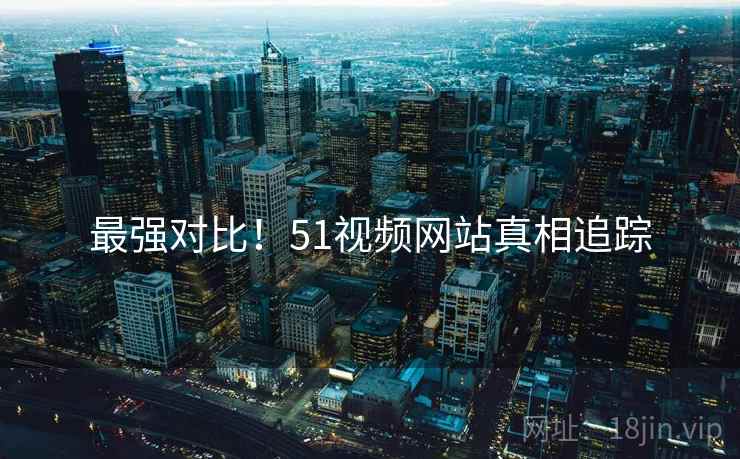最强对比！51视频网站真相追踪