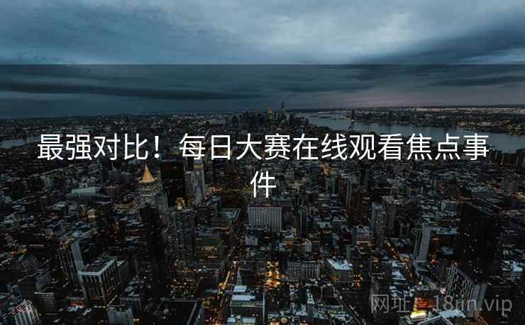 最强对比！每日大赛在线观看焦点事件