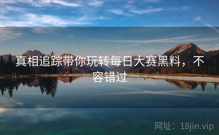 真相追踪带你玩转每日大赛黑料，不容错过